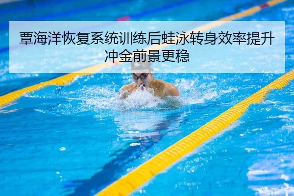 覃海洋恢复系统训练后蛙泳转身效率提升冲金前景更稳